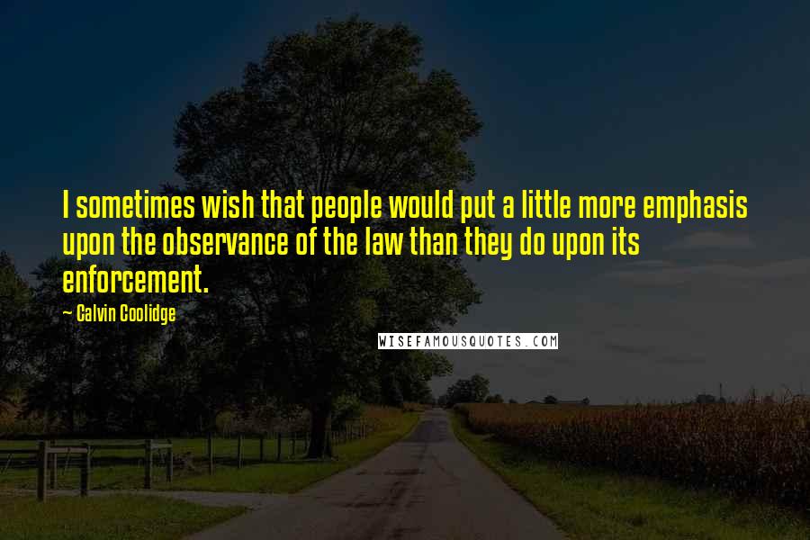 Calvin Coolidge Quotes: I sometimes wish that people would put a little more emphasis upon the observance of the law than they do upon its enforcement.