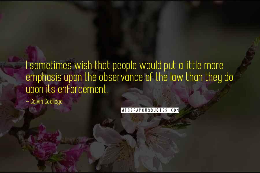 Calvin Coolidge Quotes: I sometimes wish that people would put a little more emphasis upon the observance of the law than they do upon its enforcement.