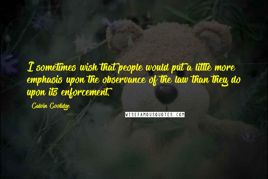 Calvin Coolidge Quotes: I sometimes wish that people would put a little more emphasis upon the observance of the law than they do upon its enforcement.