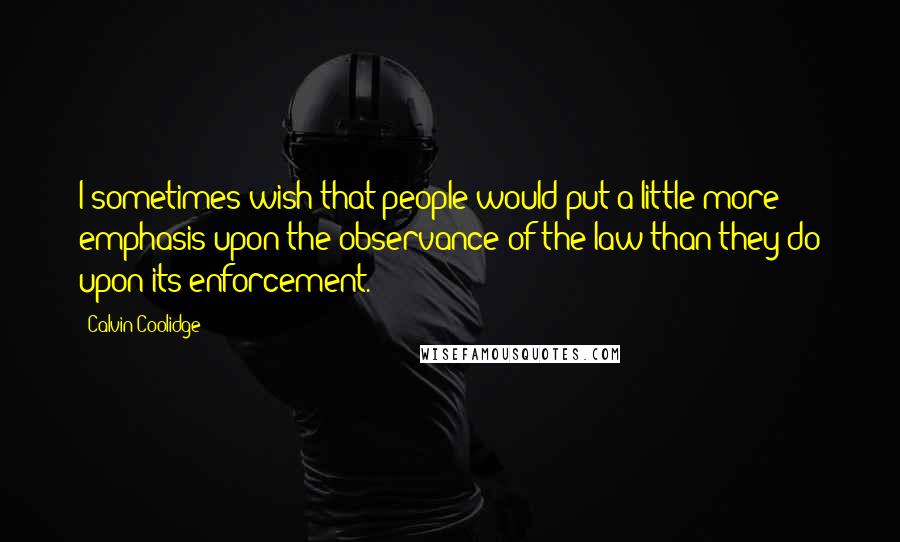 Calvin Coolidge Quotes: I sometimes wish that people would put a little more emphasis upon the observance of the law than they do upon its enforcement.