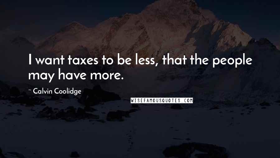 Calvin Coolidge Quotes: I want taxes to be less, that the people may have more.