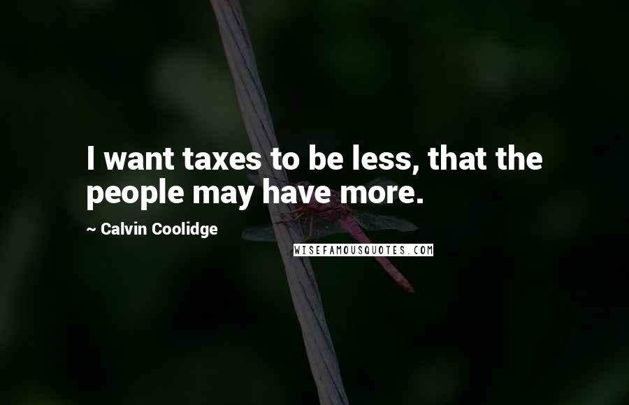 Calvin Coolidge Quotes: I want taxes to be less, that the people may have more.