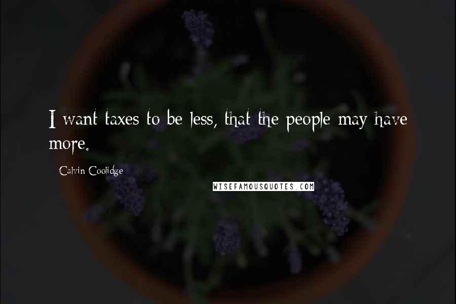 Calvin Coolidge Quotes: I want taxes to be less, that the people may have more.