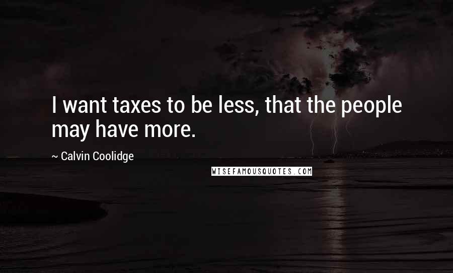 Calvin Coolidge Quotes: I want taxes to be less, that the people may have more.