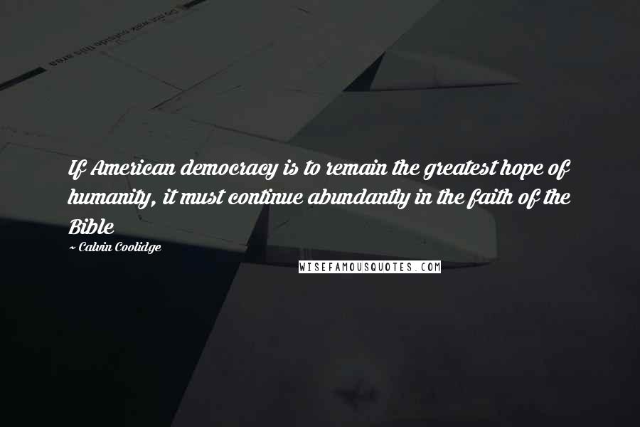 Calvin Coolidge Quotes: If American democracy is to remain the greatest hope of humanity, it must continue abundantly in the faith of the Bible