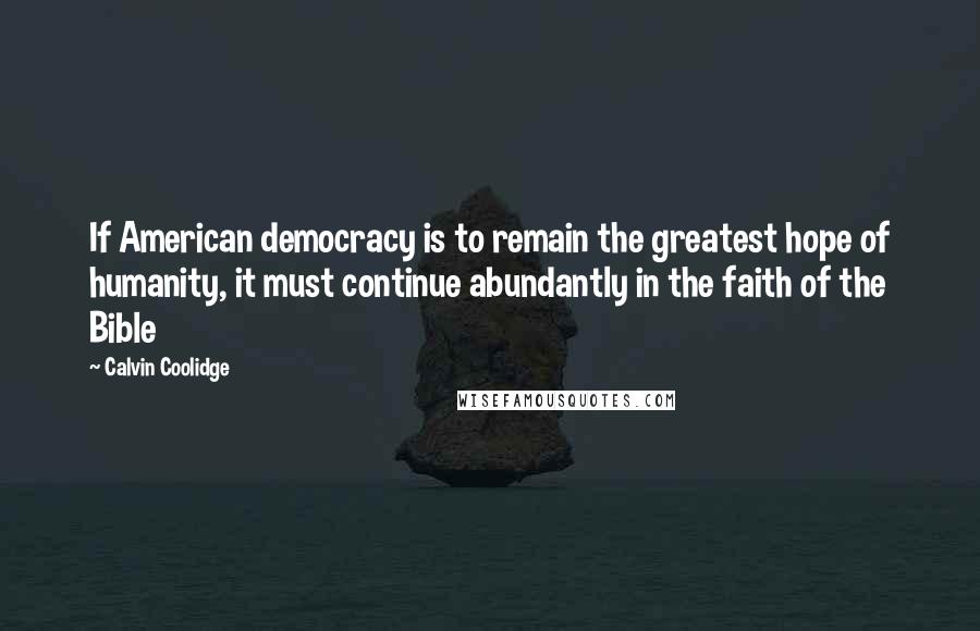 Calvin Coolidge Quotes: If American democracy is to remain the greatest hope of humanity, it must continue abundantly in the faith of the Bible