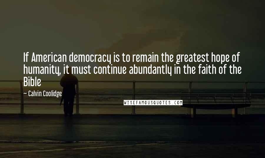 Calvin Coolidge Quotes: If American democracy is to remain the greatest hope of humanity, it must continue abundantly in the faith of the Bible