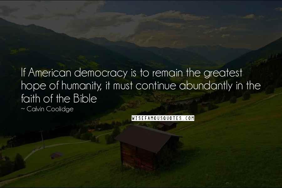 Calvin Coolidge Quotes: If American democracy is to remain the greatest hope of humanity, it must continue abundantly in the faith of the Bible