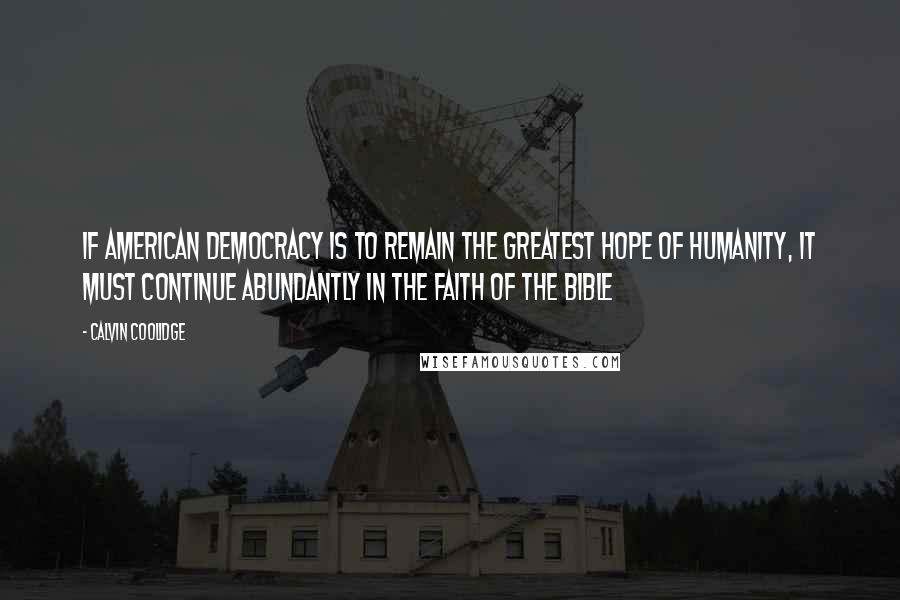 Calvin Coolidge Quotes: If American democracy is to remain the greatest hope of humanity, it must continue abundantly in the faith of the Bible