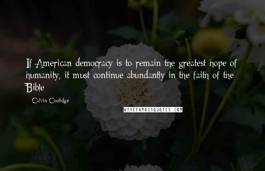 Calvin Coolidge Quotes: If American democracy is to remain the greatest hope of humanity, it must continue abundantly in the faith of the Bible