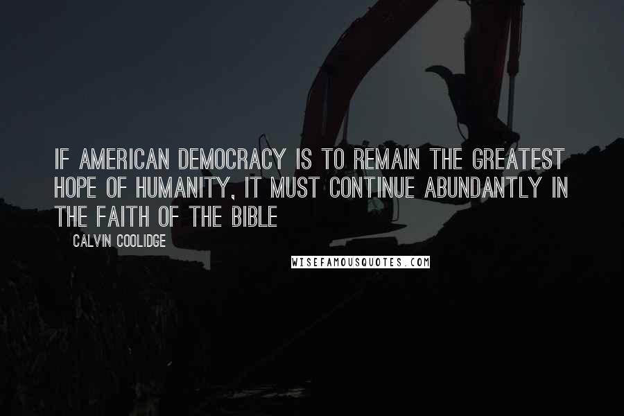 Calvin Coolidge Quotes: If American democracy is to remain the greatest hope of humanity, it must continue abundantly in the faith of the Bible