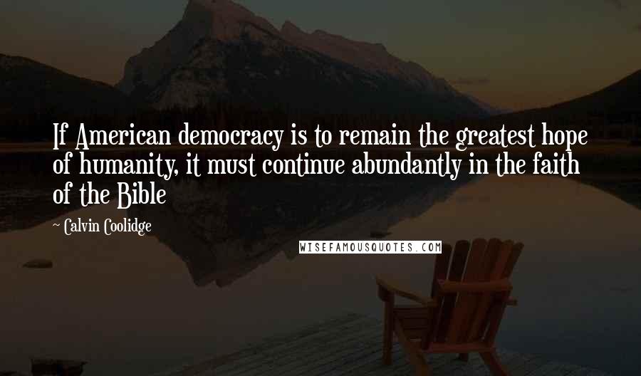 Calvin Coolidge Quotes: If American democracy is to remain the greatest hope of humanity, it must continue abundantly in the faith of the Bible