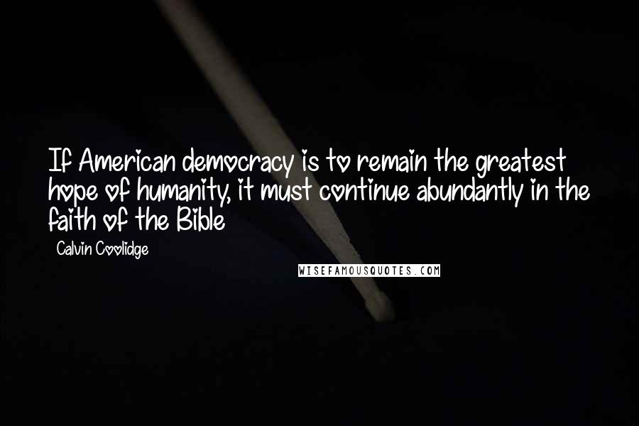 Calvin Coolidge Quotes: If American democracy is to remain the greatest hope of humanity, it must continue abundantly in the faith of the Bible