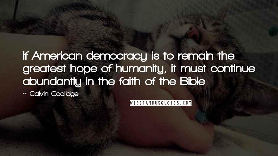 Calvin Coolidge Quotes: If American democracy is to remain the greatest hope of humanity, it must continue abundantly in the faith of the Bible