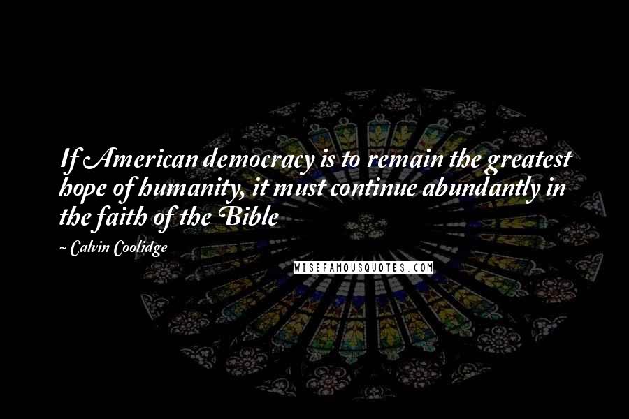 Calvin Coolidge Quotes: If American democracy is to remain the greatest hope of humanity, it must continue abundantly in the faith of the Bible