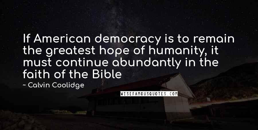 Calvin Coolidge Quotes: If American democracy is to remain the greatest hope of humanity, it must continue abundantly in the faith of the Bible