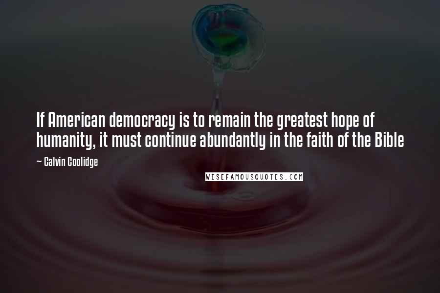 Calvin Coolidge Quotes: If American democracy is to remain the greatest hope of humanity, it must continue abundantly in the faith of the Bible