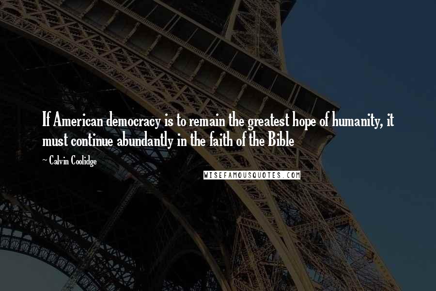 Calvin Coolidge Quotes: If American democracy is to remain the greatest hope of humanity, it must continue abundantly in the faith of the Bible