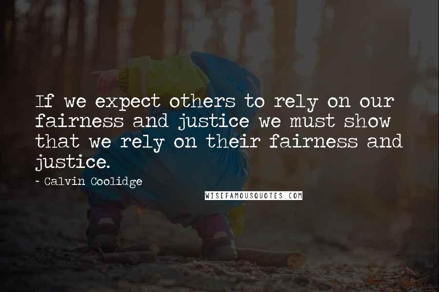 Calvin Coolidge Quotes: If we expect others to rely on our fairness and justice we must show that we rely on their fairness and justice.