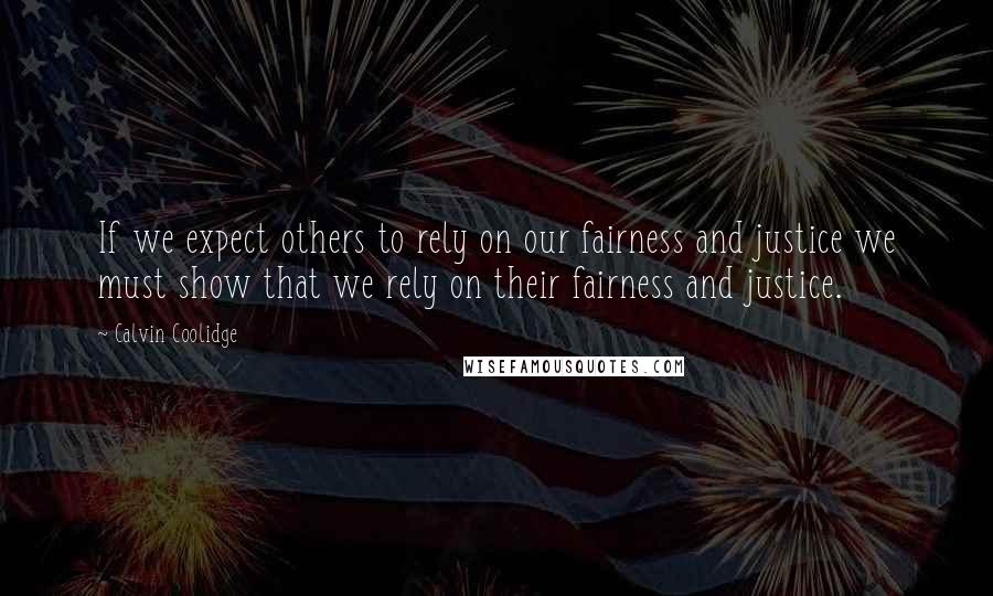 Calvin Coolidge Quotes: If we expect others to rely on our fairness and justice we must show that we rely on their fairness and justice.