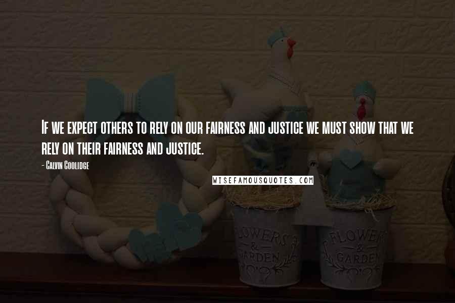 Calvin Coolidge Quotes: If we expect others to rely on our fairness and justice we must show that we rely on their fairness and justice.