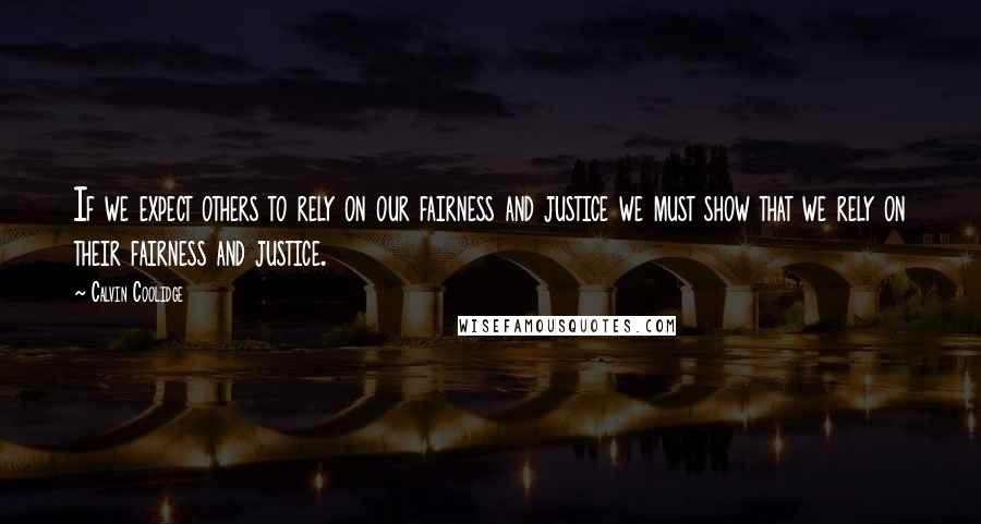 Calvin Coolidge Quotes: If we expect others to rely on our fairness and justice we must show that we rely on their fairness and justice.