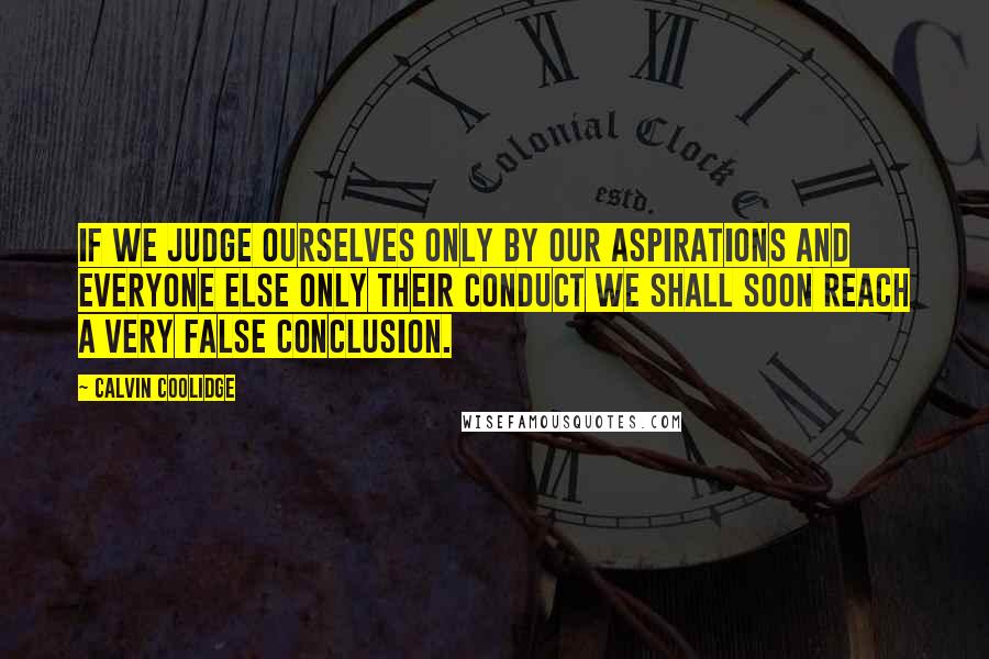 Calvin Coolidge Quotes: If we judge ourselves only by our aspirations and everyone else only their conduct we shall soon reach a very false conclusion.