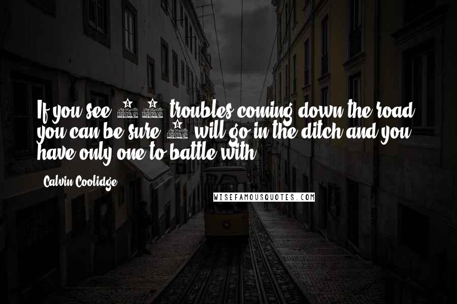 Calvin Coolidge Quotes: If you see 10 troubles coming down the road, you can be sure 9 will go in the ditch and you have only one to battle with.