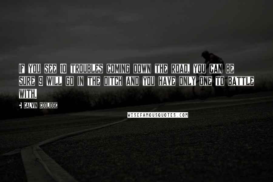 Calvin Coolidge Quotes: If you see 10 troubles coming down the road, you can be sure 9 will go in the ditch and you have only one to battle with.