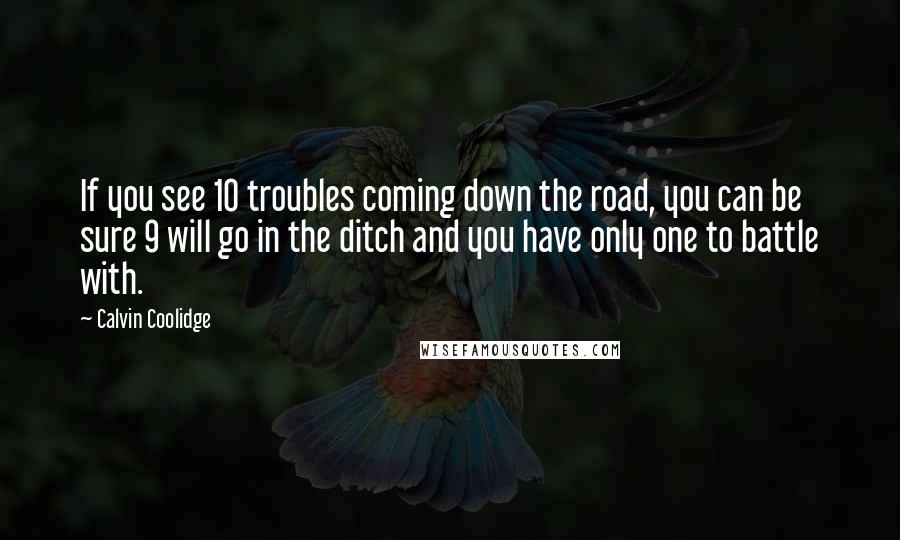 Calvin Coolidge Quotes: If you see 10 troubles coming down the road, you can be sure 9 will go in the ditch and you have only one to battle with.