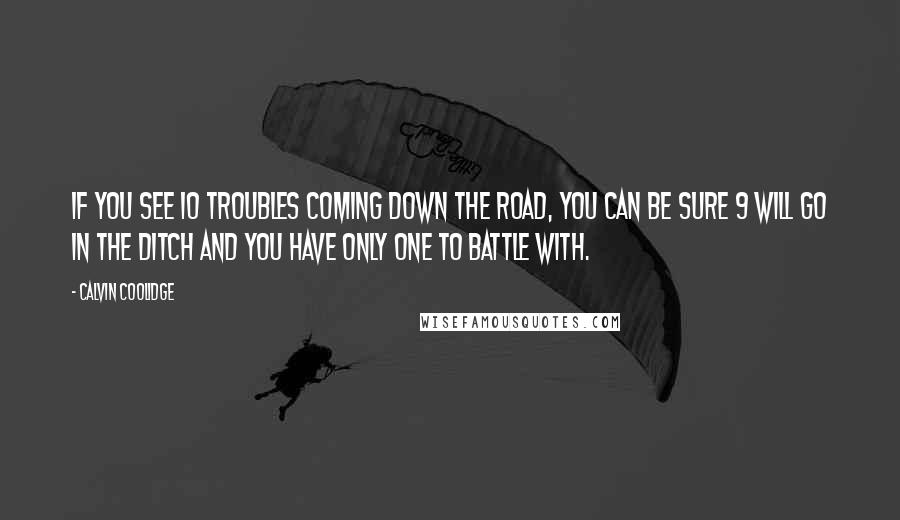 Calvin Coolidge Quotes: If you see 10 troubles coming down the road, you can be sure 9 will go in the ditch and you have only one to battle with.