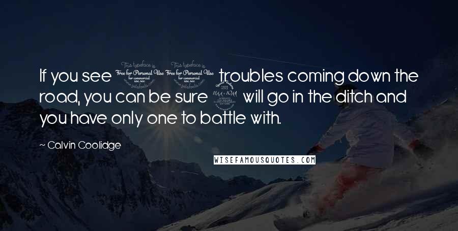 Calvin Coolidge Quotes: If you see 10 troubles coming down the road, you can be sure 9 will go in the ditch and you have only one to battle with.