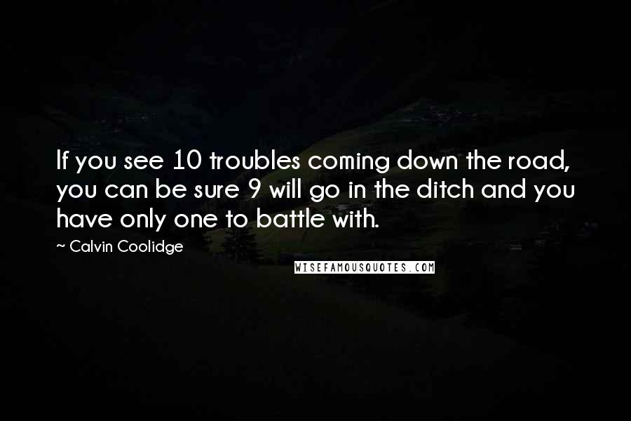 Calvin Coolidge Quotes: If you see 10 troubles coming down the road, you can be sure 9 will go in the ditch and you have only one to battle with.