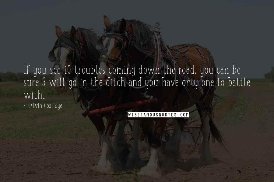 Calvin Coolidge Quotes: If you see 10 troubles coming down the road, you can be sure 9 will go in the ditch and you have only one to battle with.