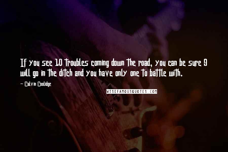 Calvin Coolidge Quotes: If you see 10 troubles coming down the road, you can be sure 9 will go in the ditch and you have only one to battle with.