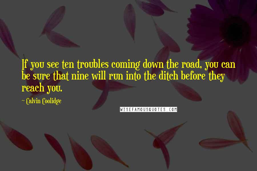 Calvin Coolidge Quotes: If you see ten troubles coming down the road, you can be sure that nine will run into the ditch before they reach you.