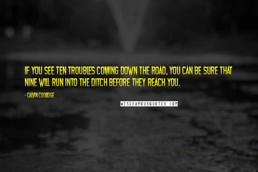 Calvin Coolidge Quotes: If you see ten troubles coming down the road, you can be sure that nine will run into the ditch before they reach you.