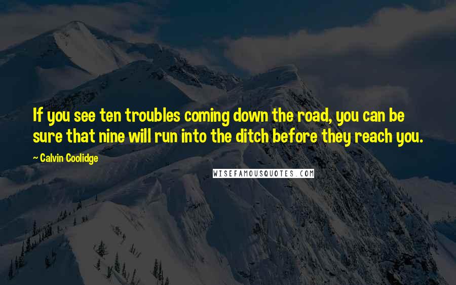 Calvin Coolidge Quotes: If you see ten troubles coming down the road, you can be sure that nine will run into the ditch before they reach you.