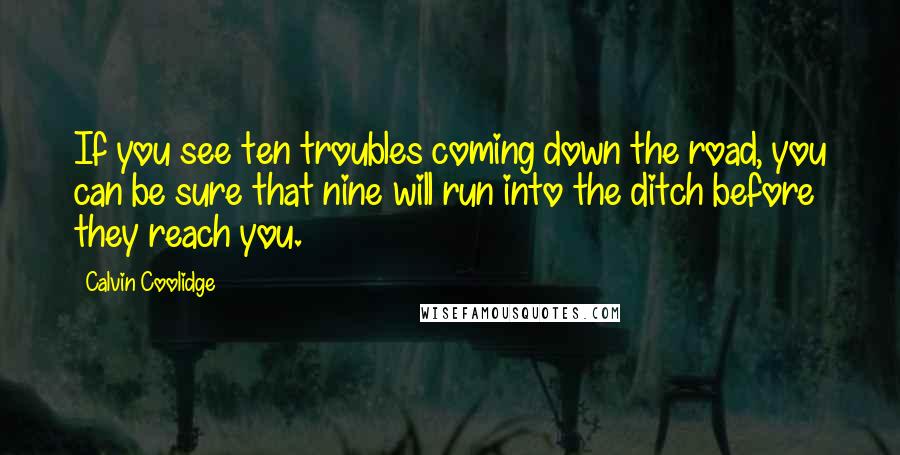 Calvin Coolidge Quotes: If you see ten troubles coming down the road, you can be sure that nine will run into the ditch before they reach you.