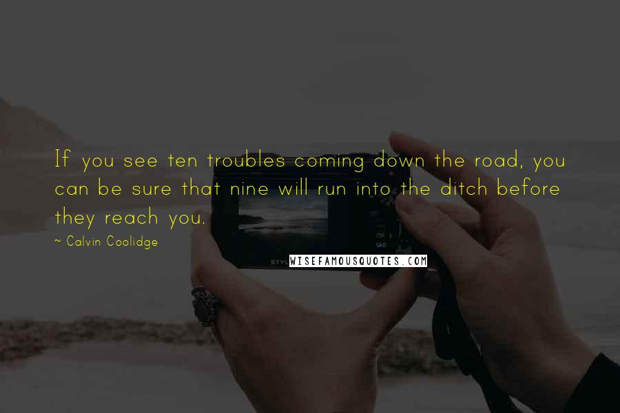 Calvin Coolidge Quotes: If you see ten troubles coming down the road, you can be sure that nine will run into the ditch before they reach you.