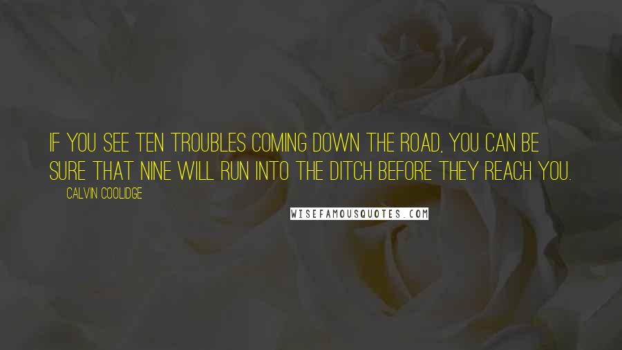 Calvin Coolidge Quotes: If you see ten troubles coming down the road, you can be sure that nine will run into the ditch before they reach you.