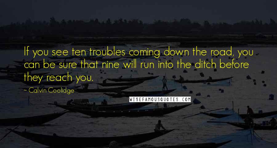 Calvin Coolidge Quotes: If you see ten troubles coming down the road, you can be sure that nine will run into the ditch before they reach you.