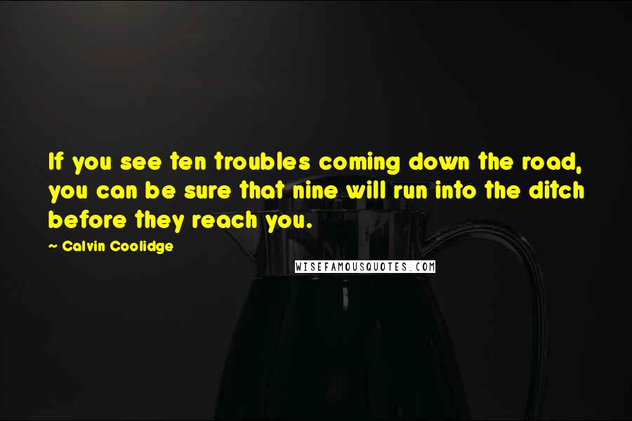 Calvin Coolidge Quotes: If you see ten troubles coming down the road, you can be sure that nine will run into the ditch before they reach you.