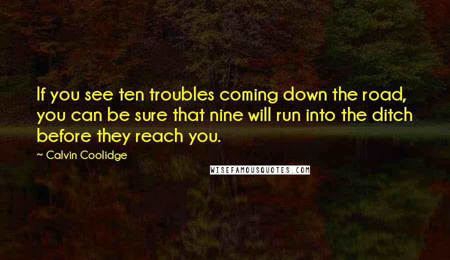 Calvin Coolidge Quotes: If you see ten troubles coming down the road, you can be sure that nine will run into the ditch before they reach you.