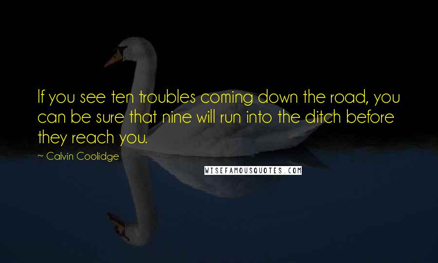 Calvin Coolidge Quotes: If you see ten troubles coming down the road, you can be sure that nine will run into the ditch before they reach you.