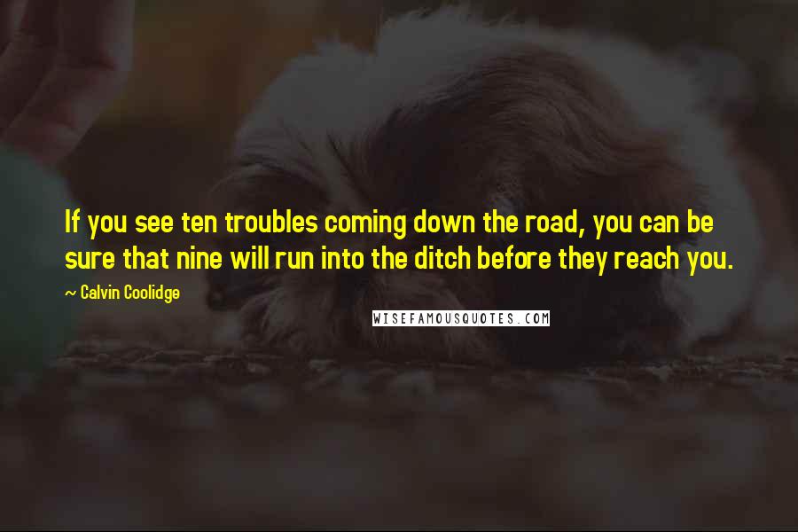 Calvin Coolidge Quotes: If you see ten troubles coming down the road, you can be sure that nine will run into the ditch before they reach you.