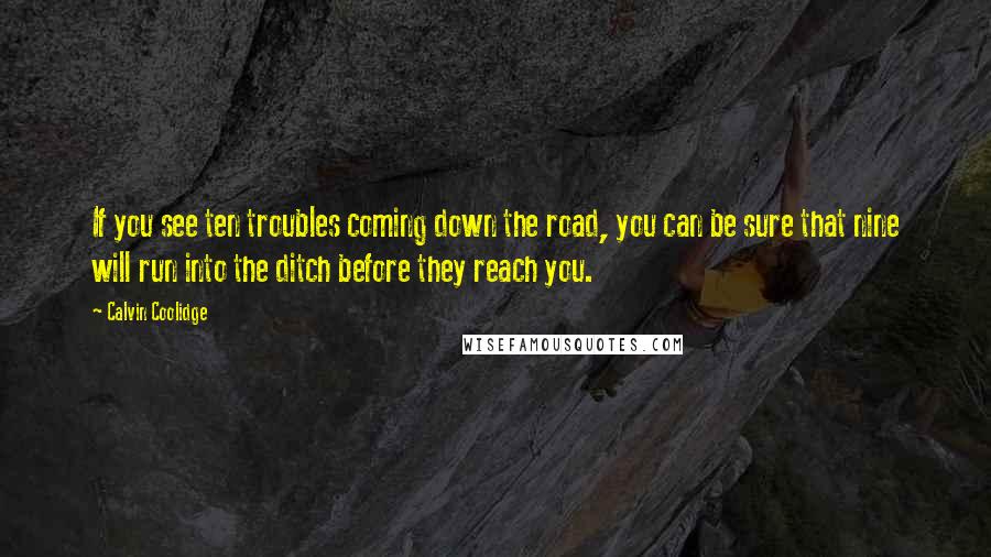 Calvin Coolidge Quotes: If you see ten troubles coming down the road, you can be sure that nine will run into the ditch before they reach you.