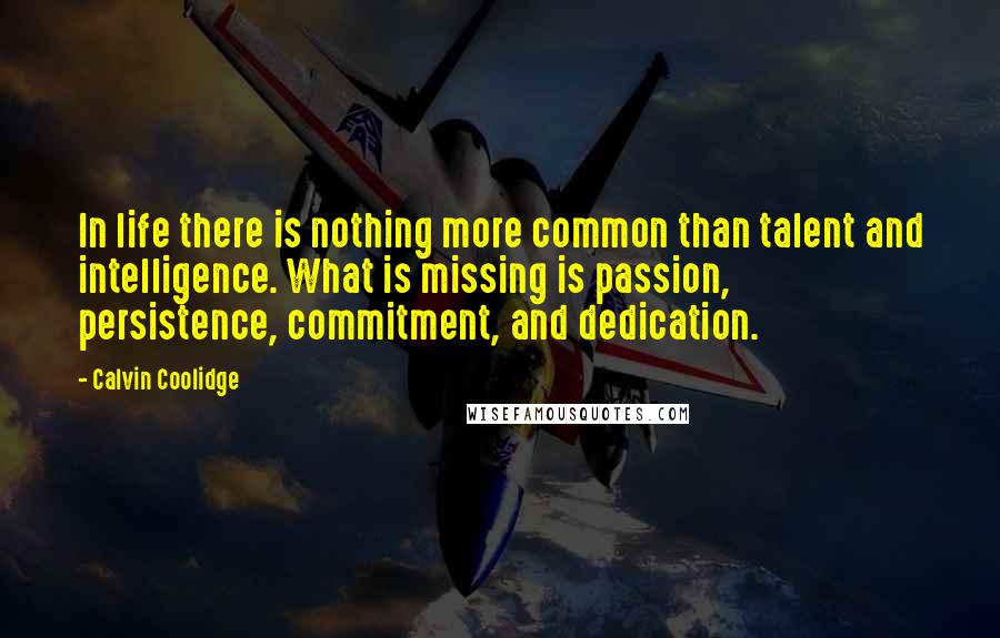 Calvin Coolidge Quotes: In life there is nothing more common than talent and intelligence. What is missing is passion, persistence, commitment, and dedication.
