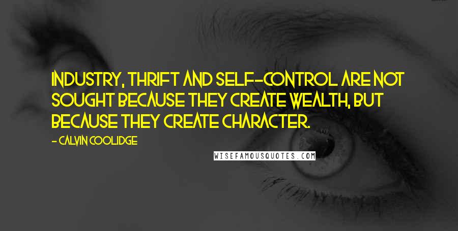 Calvin Coolidge Quotes: Industry, thrift and self-control are not sought because they create wealth, but because they create character.