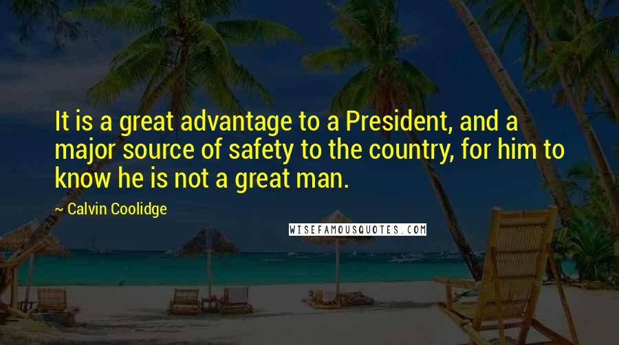 Calvin Coolidge Quotes: It is a great advantage to a President, and a major source of safety to the country, for him to know he is not a great man.